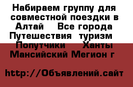 Набираем группу для совместной поездки в Алтай. - Все города Путешествия, туризм » Попутчики   . Ханты-Мансийский,Мегион г.